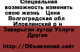  Специальная возможность изменить свою жизнь › Цена ­ 1 - Волгоградская обл., Иловлинский р-н, Заварыгин хутор Услуги » Другие   